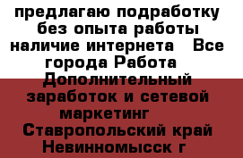 предлагаю подработку без опыта работы,наличие интернета - Все города Работа » Дополнительный заработок и сетевой маркетинг   . Ставропольский край,Невинномысск г.